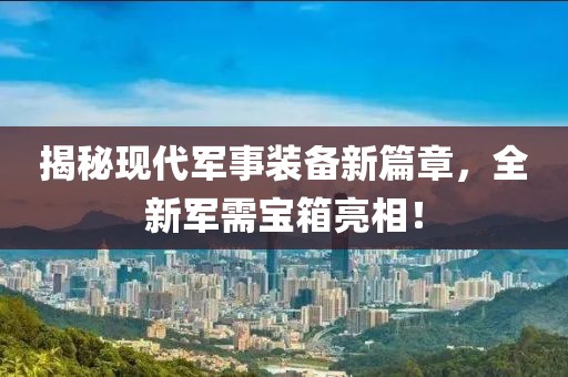 揭秘現(xiàn)代軍事裝備新篇章，全新軍需寶箱亮相！