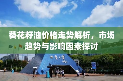 葵花籽油價格走勢解析，市場趨勢與影響因素探討