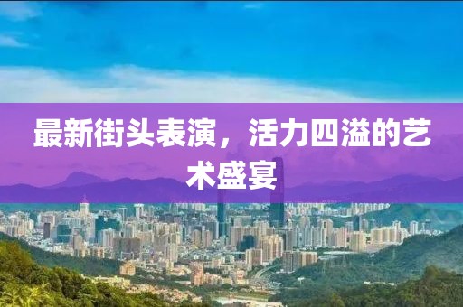 最新街頭表演，活力四溢的藝術(shù)盛宴