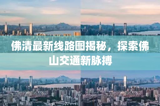 佛清最新線(xiàn)路圖揭秘，探索佛山交通新脈搏