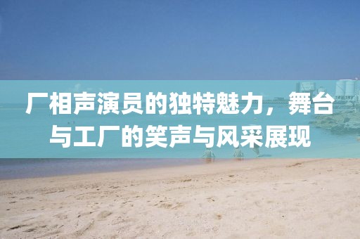 廠相聲演員的獨特魅力，舞臺與工廠的笑聲與風采展現(xiàn)