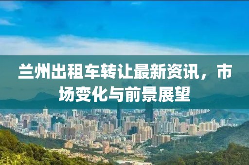蘭州出租車轉(zhuǎn)讓最新資訊，市場變化與前景展望