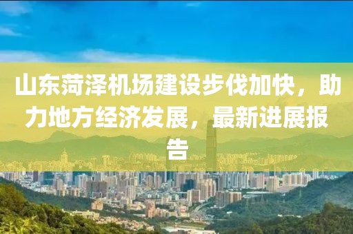 山東菏澤機(jī)場(chǎng)建設(shè)步伐加快，助力地方經(jīng)濟(jì)發(fā)展，最新進(jìn)展報(bào)告