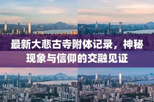 最新大悲古寺附體記錄，神秘現(xiàn)象與信仰的交融見證
