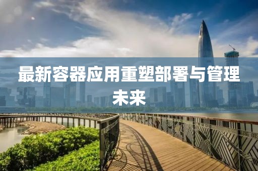 最新容器應(yīng)用重塑部署與管理未來(lái)