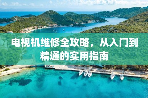 電視機維修全攻略，從入門到精通的實用指南