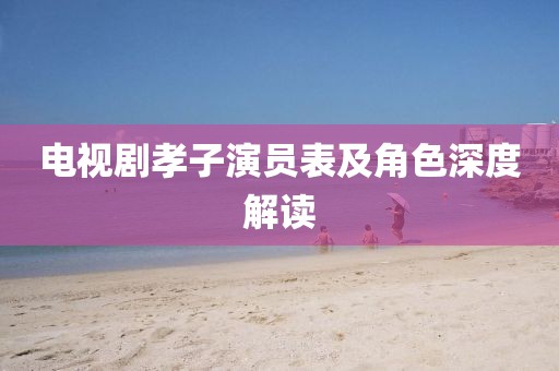 電視劇孝子演員表及角色深度解讀
