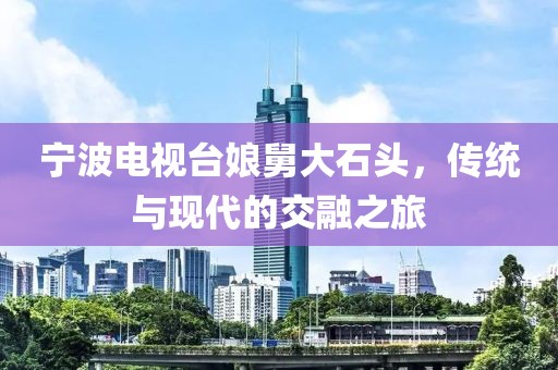 寧波電視臺(tái)娘舅大石頭，傳統(tǒng)與現(xiàn)代的交融之旅