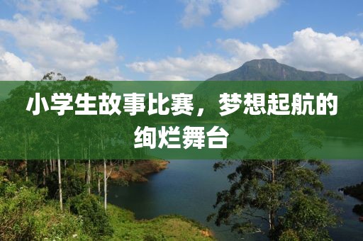 小學(xué)生故事比賽，夢想起航的絢爛舞臺