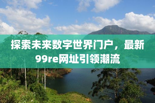 探索未來數(shù)字世界門戶，最新99re網(wǎng)址引領潮流