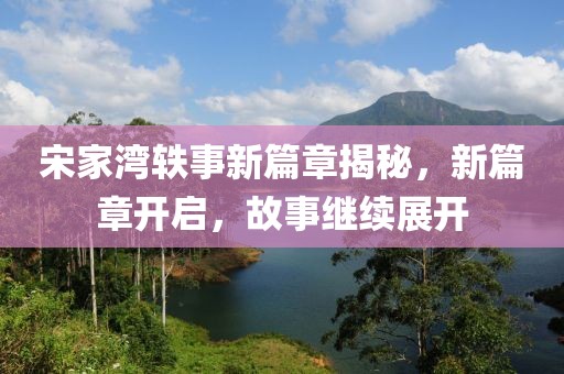 宋家灣軼事新篇章揭秘，新篇章開啟，故事繼續(xù)展開
