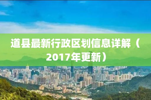 道縣最新行政區(qū)劃信息詳解（2017年更新）