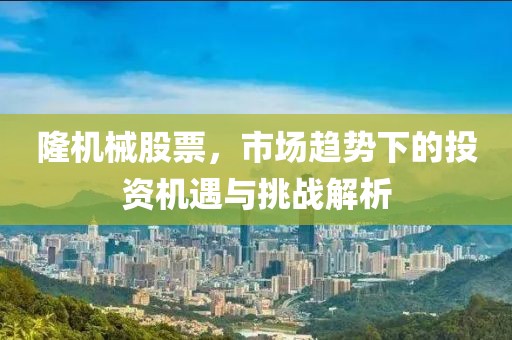 隆機械股票，市場趨勢下的投資機遇與挑戰(zhàn)解析