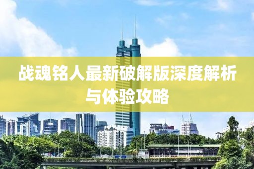 戰(zhàn)魂銘人最新破解版深度解析與體驗攻略