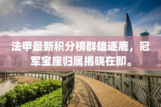 法甲最新積分榜群雄逐鹿，冠軍寶座歸屬揭曉在即。