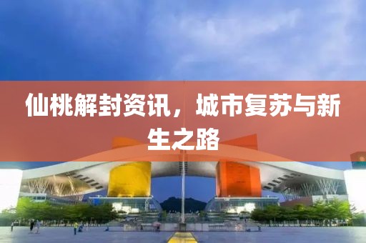 仙桃解封資訊，城市復蘇與新生之路