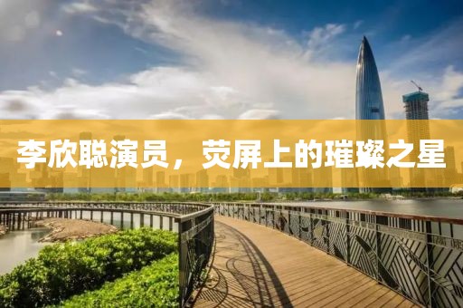 李欣聰演員，熒屏上的璀璨之星