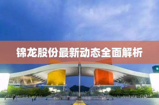 錦龍股份最新動態(tài)全面解析