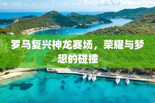 羅馬復(fù)興神龍賽場(chǎng)，榮耀與夢(mèng)想的碰撞