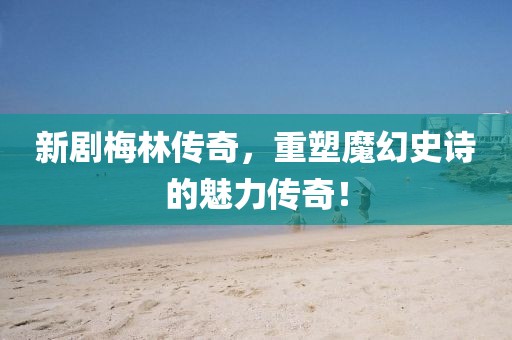 新劇梅林傳奇，重塑魔幻史詩(shī)的魅力傳奇！