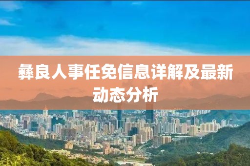 彝良人事任免信息詳解及最新動(dòng)態(tài)分析