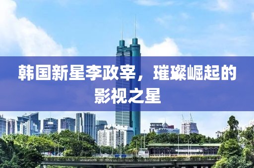 韓國新星李政宰，璀璨崛起的影視之星