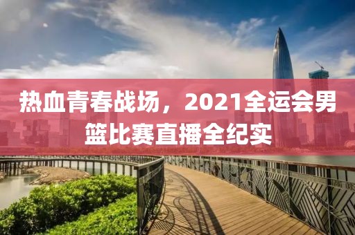 熱血青春戰(zhàn)場，2021全運會男籃比賽直播全紀(jì)實