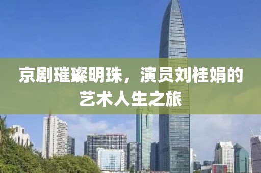 京劇璀璨明珠，演員劉桂娟的藝術(shù)人生之旅