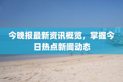 今晚報(bào)最新資訊概覽，掌握今日熱點(diǎn)新聞動(dòng)態(tài)