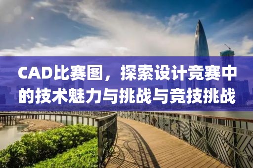 CAD比賽圖，探索設(shè)計競賽中的技術(shù)魅力與挑戰(zhàn)與競技挑戰(zhàn)