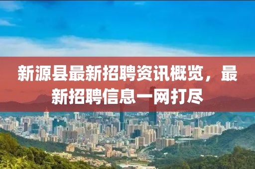 新源縣最新招聘資訊概覽，最新招聘信息一網(wǎng)打盡