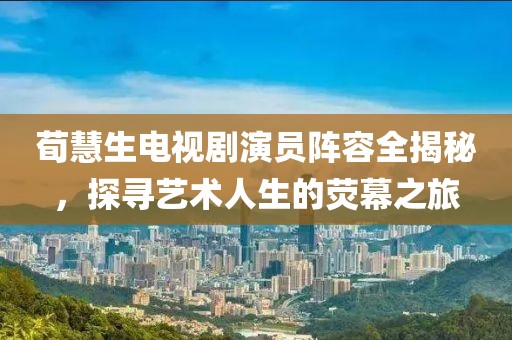 荀慧生電視劇演員陣容全揭秘，探尋藝術(shù)人生的熒幕之旅
