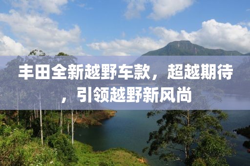 豐田全新越野車款，超越期待，引領(lǐng)越野新風(fēng)尚