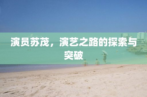 演員蘇茂，演藝之路的探索與突破