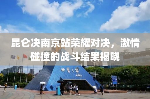 昆侖決南京站榮耀對決，激情碰撞的戰(zhàn)斗結(jié)果揭曉