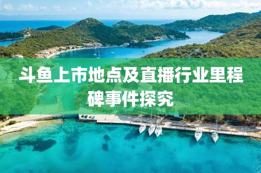 斗魚(yú)上市地點(diǎn)及直播行業(yè)里程碑事件探究