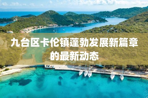 九臺(tái)區(qū)卡倫鎮(zhèn)蓬勃發(fā)展新篇章的最新動(dòng)態(tài)