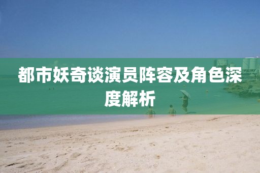 都市妖奇談演員陣容及角色深度解析