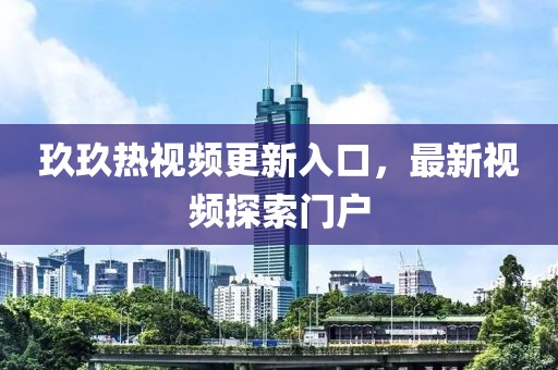 玖玖熱視頻更新入口，最新視頻探索門戶