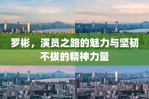 羅彬，演員之路的魅力與堅韌不拔的精神力量