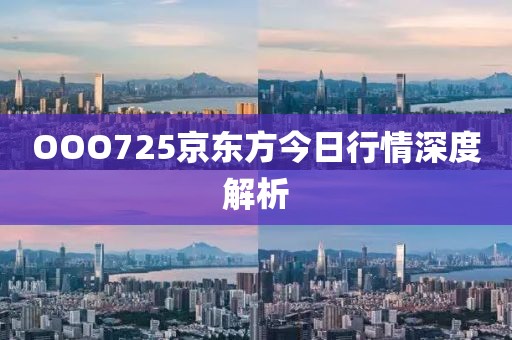 OOO725京東方今日行情深度解析