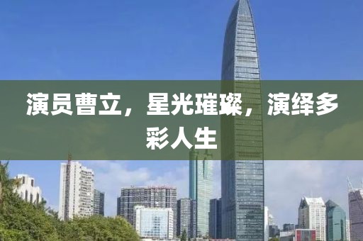 演員曹立，星光璀璨，演繹多彩人生