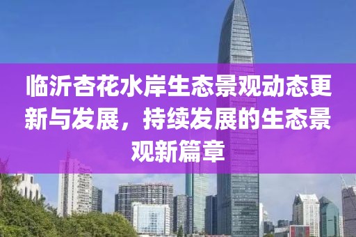 臨沂杏花水岸生態(tài)景觀動態(tài)更新與發(fā)展，持續(xù)發(fā)展的生態(tài)景觀新篇章