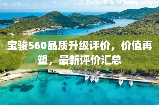 寶駿560品質(zhì)升級(jí)評(píng)價(jià)，價(jià)值再塑，最新評(píng)價(jià)匯總