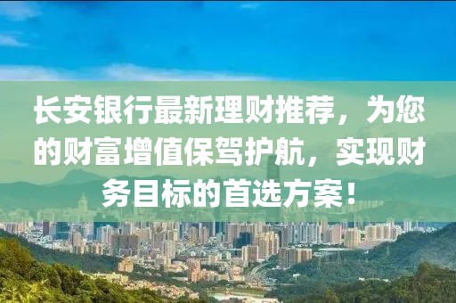 長安銀行最新理財推薦，為您的財富增值保駕護航，實現(xiàn)財務目標的首選方案！
