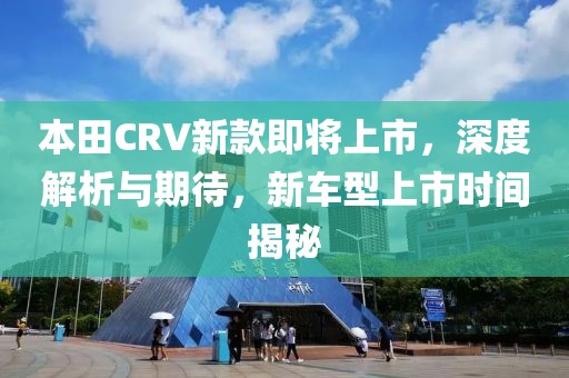 本田CRV新款即將上市，深度解析與期待，新車型上市時(shí)間揭秘