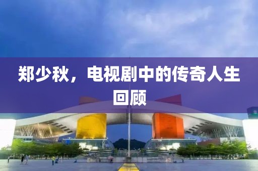 鄭少秋，電視劇中的傳奇人生回顧