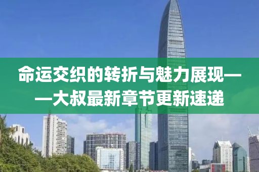命運(yùn)交織的轉(zhuǎn)折與魅力展現(xiàn)——大叔最新章節(jié)更新速遞