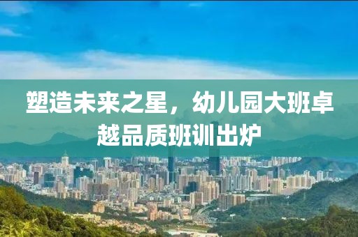 塑造未來(lái)之星，幼兒園大班卓越品質(zhì)班訓(xùn)出爐