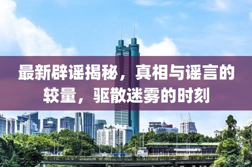 最新辟謠揭秘，真相與謠言的較量，驅(qū)散迷霧的時刻